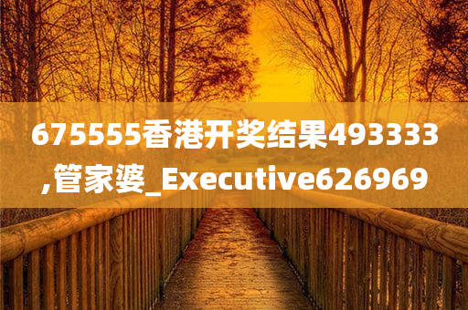 675555香港开奖结果493333,管家婆_Executive626969