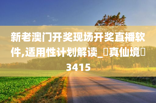 新老澳门开奖现场开奖直播软件,适用性计划解读_?真仙境?3415