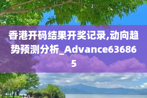 香港开码结果开奖记录,动向趋势预测分析_Advance636865