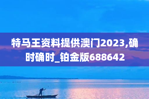 特马王资料提供澳门2023,确时确时_铂金版688642