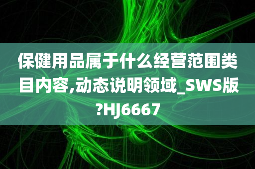 保健用品属于什么经营范围类目内容,动态说明领域_SWS版?HJ6667