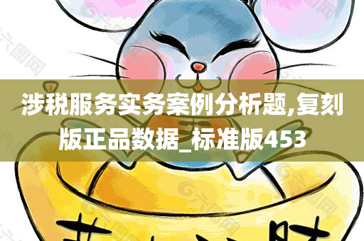 涉税服务实务案例分析题,复刻版正品数据_标准版453