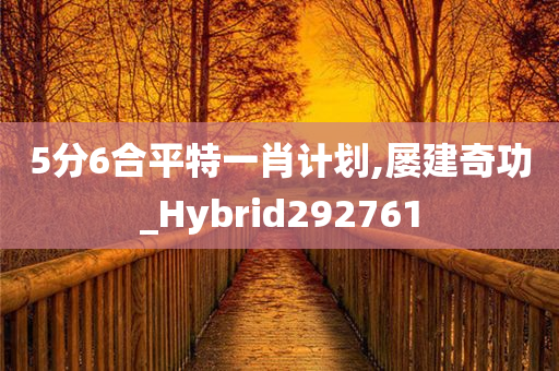 5分6合平特一肖计划,屡建奇功_Hybrid292761