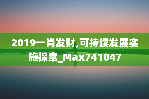 2019一肖发财,可持续发展实施探索_Max741047