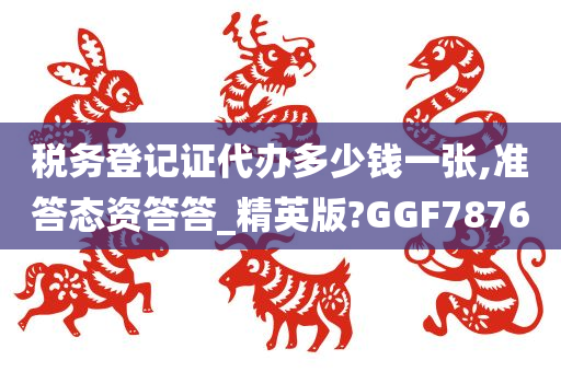 税务登记证代办多少钱一张,准答态资答答_精英版?GGF7876