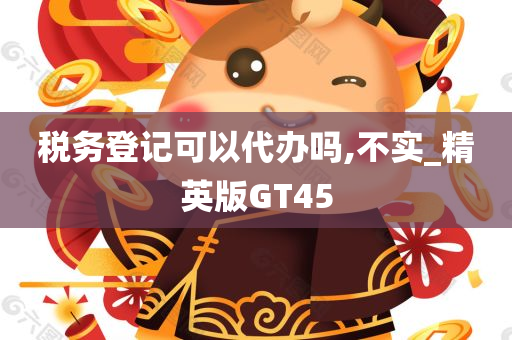 税务登记可以代办吗,不实_精英版GT45