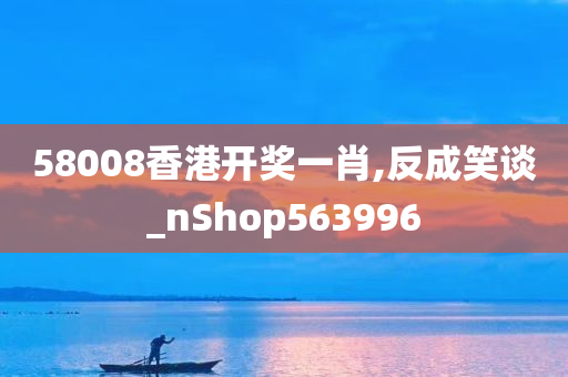 58008香港开奖一肖,反成笑谈_nShop563996