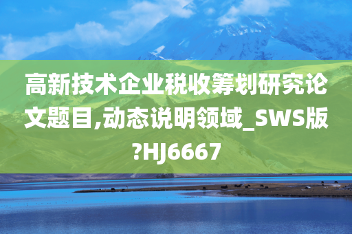 高新技术企业税收筹划研究论文题目,动态说明领域_SWS版?HJ6667