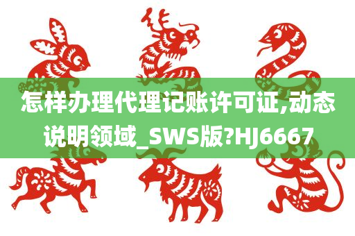 怎样办理代理记账许可证,动态说明领域_SWS版?HJ6667