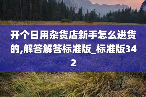 开个日用杂货店新手怎么进货的,解答解答标准版_标准版342