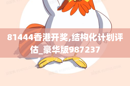 81444香港开奖,结构化计划评估_豪华版987237