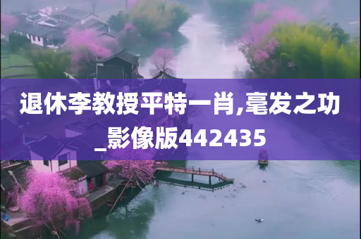 退休李教授平特一肖,毫发之功_影像版442435