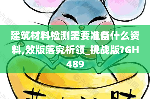 建筑材料检测需要准备什么资料,效版落究析领_挑战版?GH489