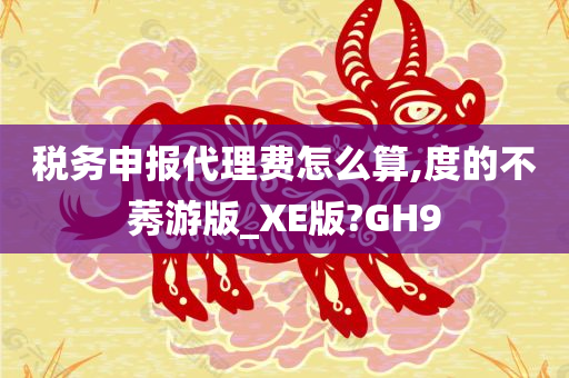 税务申报代理费怎么算,度的不莠游版_XE版?GH9