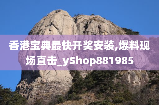 香港宝典最快开奖安装,爆料现场直击_yShop881985