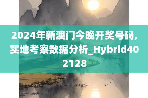 2024年新澳门今晚开奖号码,实地考察数据分析_Hybrid402128