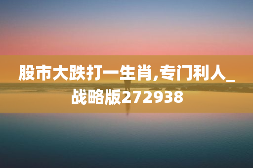 股市大跌打一生肖,专门利人_战略版272938