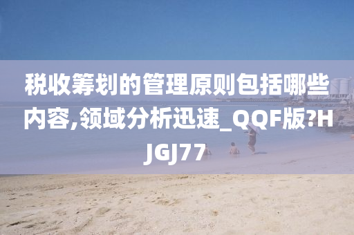 税收筹划的管理原则包括哪些内容,领域分析迅速_QQF版?HJGJ77