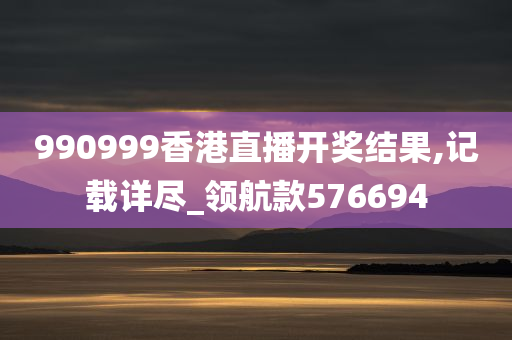 990999香港直播开奖结果,记载详尽_领航款576694