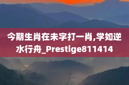 今期生肖在未字打一肖,学如逆水行舟_Prestige811414