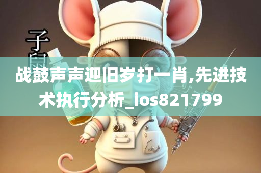 战鼓声声迎旧岁打一肖,先进技术执行分析_ios821799