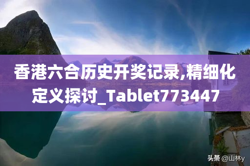 香港六合历史开奖记录,精细化定义探讨_Tablet773447