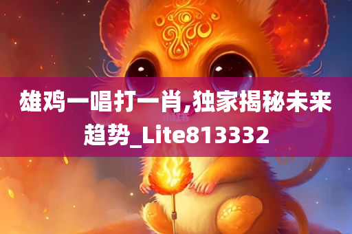 雄鸡一唱打一肖,独家揭秘未来趋势_Lite813332