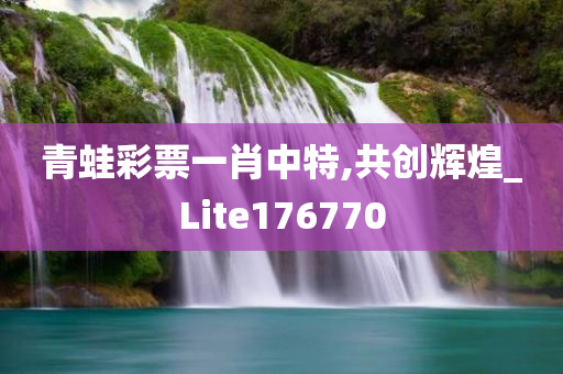 青蛙彩票一肖中特,共创辉煌_Lite176770