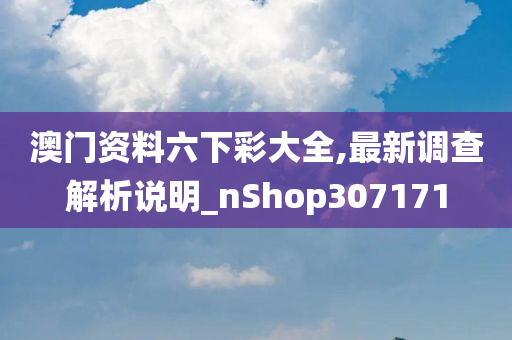 澳门资料六下彩大全,最新调查解析说明_nShop307171