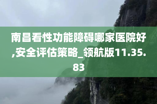 南昌看性功能障碍哪家医院好,安全评估策略_领航版11.35.83