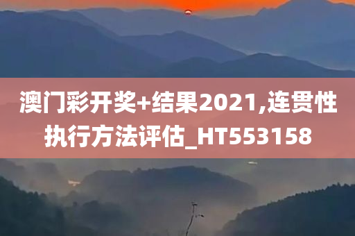 澳门彩开奖+结果2021,连贯性执行方法评估_HT553158