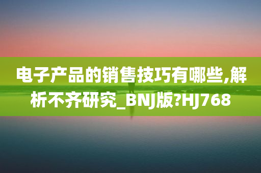 电子产品的销售技巧有哪些,解析不齐研究_BNJ版?HJ768