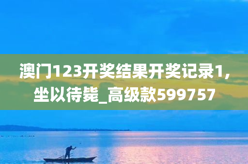 澳门123开奖结果开奖记录1,坐以待毙_高级款599757