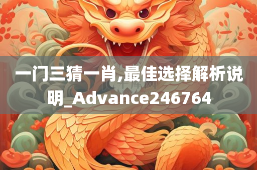 一门三猜一肖,最佳选择解析说明_Advance246764