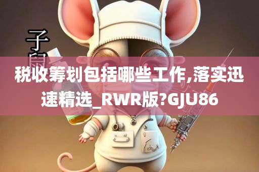 税收筹划包括哪些工作,落实迅速精选_RWR版?GJU86