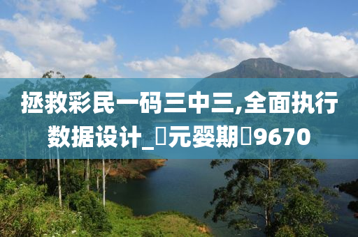 拯救彩民一码三中三,全面执行数据设计_?元婴期?9670