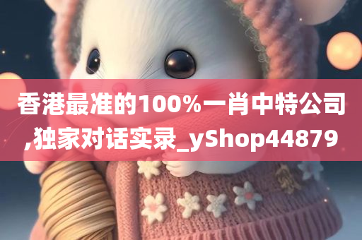 香港最准的100%一肖中特公司,独家对话实录_yShop448790