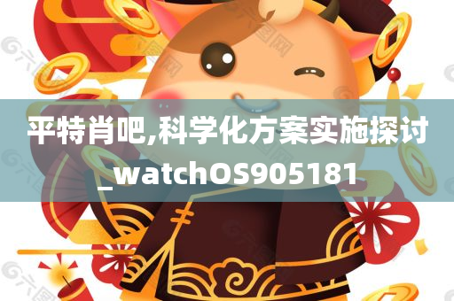 平特肖吧,科学化方案实施探讨_watchOS905181