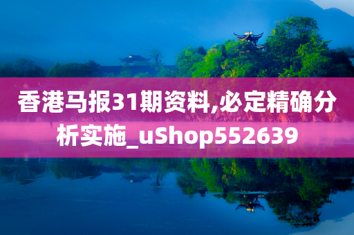 香港马报31期资料,必定精确分析实施_uShop552639