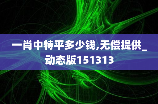 一肖中特平多少钱,无偿提供_动态版151313