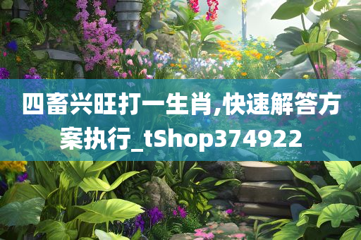 四畜兴旺打一生肖,快速解答方案执行_tShop374922