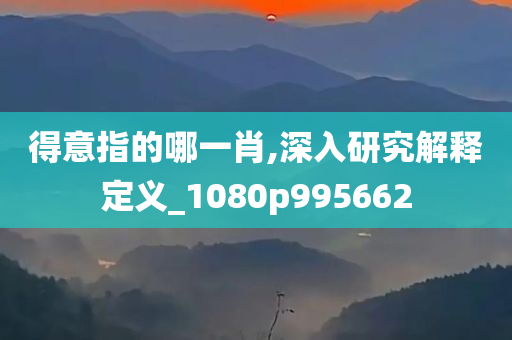 得意指的哪一肖,深入研究解释定义_1080p995662