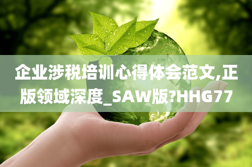 企业涉税培训心得体会范文,正版领域深度_SAW版?HHG77