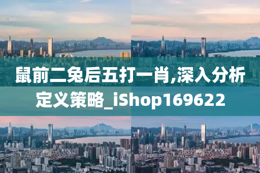 鼠前二兔后五打一肖,深入分析定义策略_iShop169622