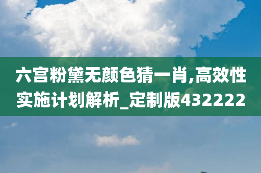 六宫粉黛无颜色猜一肖,高效性实施计划解析_定制版432222