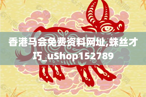 香港马会免费资料网址,蛛丝才巧_uShop152789