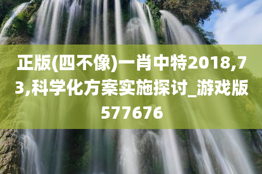 正版(四不像)一肖中特2018,73,科学化方案实施探讨_游戏版577676