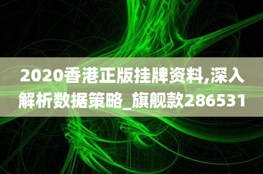 2020香港正版挂牌资料,深入解析数据策略_旗舰款286531