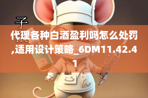 代理各种白酒盈利吗怎么处罚,适用设计策略_6DM11.42.41