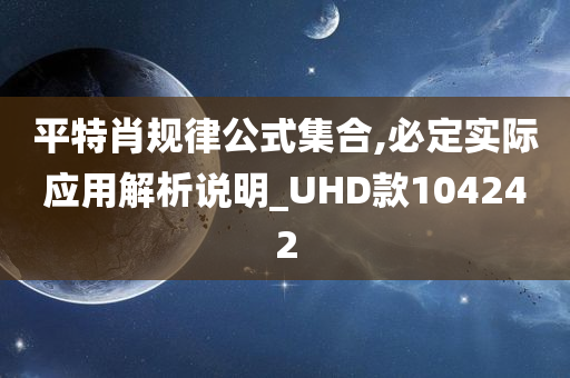 平特肖规律公式集合,必定实际应用解析说明_UHD款104242